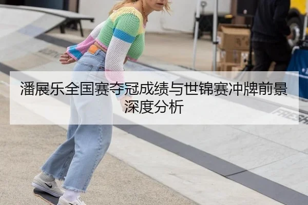 潘展乐全国赛夺冠成绩与世锦赛冲牌前景深度分析